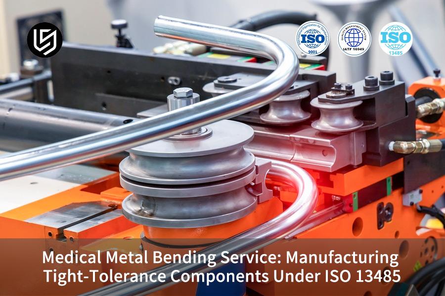 Medical Metal Bending Service: Manufacturing Tight-Tolerance Components Under ISO 13485